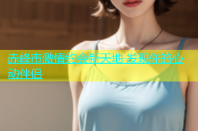 赤峰市激情约会新天地 发现你的心动伴侣