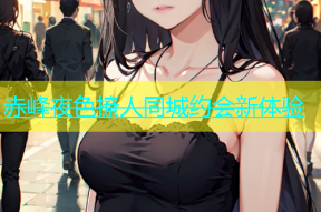 赤峰夜色撩人同城约会新体验