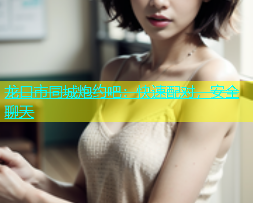龙口市同城炮约吧：快速配对，安全聊天  第2张